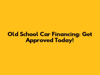 Old School Car Financing: Get Approved Today!