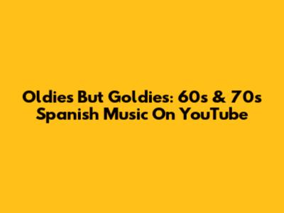 Oldies But Goldies: 60s & 70s Spanish Music On YouTube