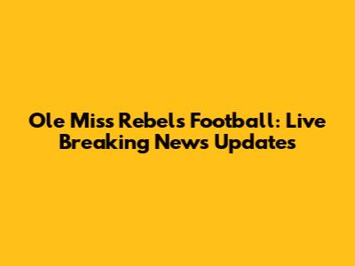 Ole Miss Rebels Football: Live Breaking News Updates