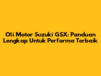 Oli Motor Suzuki GSX: Panduan Lengkap Untuk Performa Terbaik