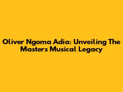 Oliver Ngoma Adia: Unveiling The Master's Musical Legacy