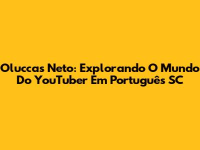 Oluccas Neto: Explorando O Mundo Do YouTuber Em Português SC