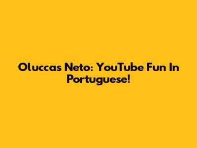 Oluccas Neto: YouTube Fun In Portuguese!