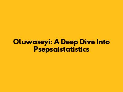 Oluwaseyi: A Deep Dive Into Psepsaistatistics
