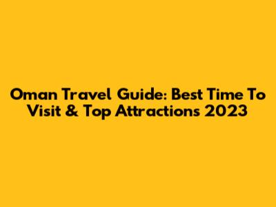 Oman Travel Guide: Best Time To Visit & Top Attractions 2023