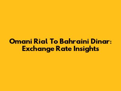 Omani Rial To Bahraini Dinar: Exchange Rate Insights