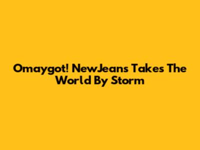 Omaygot! NewJeans Takes The World By Storm