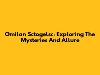 Omilan Sctogelsc: Exploring The Mysteries And Allure