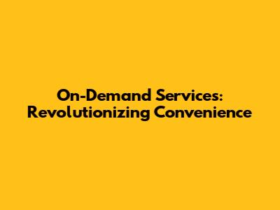 On-Demand Services: Revolutionizing Convenience