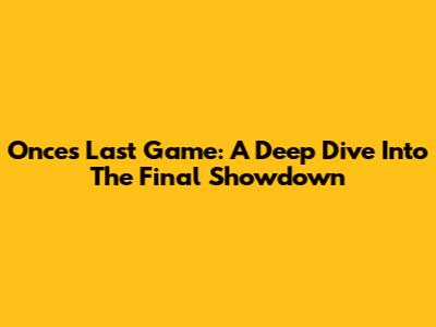 Once's Last Game: A Deep Dive Into The Final Showdown