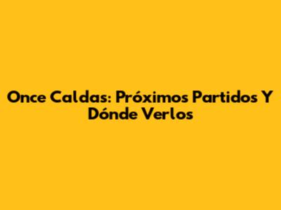 Once Caldas: Próximos Partidos Y Dónde Verlos