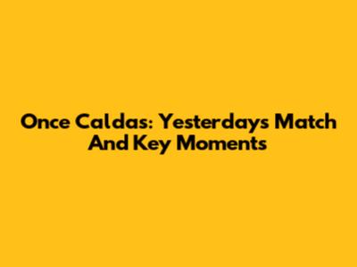 Once Caldas: Yesterday's Match And Key Moments