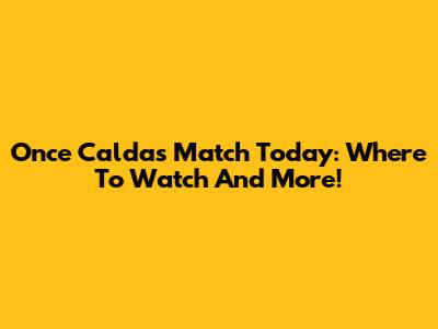 Once Caldas Match Today: Where To Watch And More!