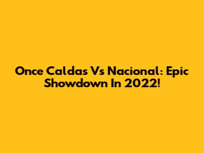 Once Caldas Vs Nacional: Epic Showdown In 2022!