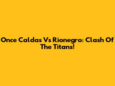 Once Caldas Vs Rionegro: Clash Of The Titans!