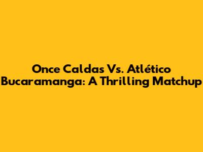 Once Caldas Vs. Atlético Bucaramanga: A Thrilling Matchup
