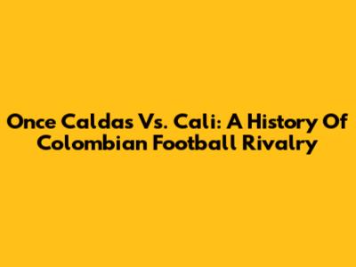 Once Caldas Vs. Cali: A History Of Colombian Football Rivalry