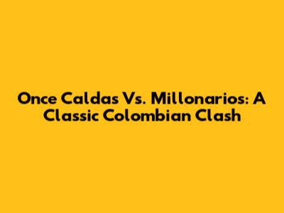 Once Caldas Vs. Millonarios: A Classic Colombian Clash