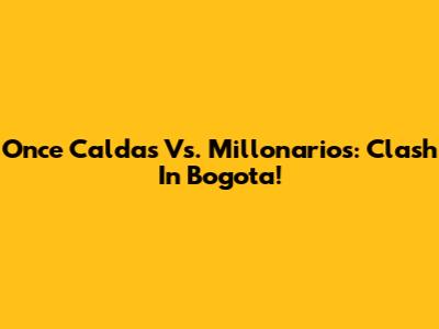 Once Caldas Vs. Millonarios: Clash In Bogota!