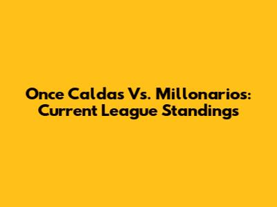 Once Caldas Vs. Millonarios: Current League Standings