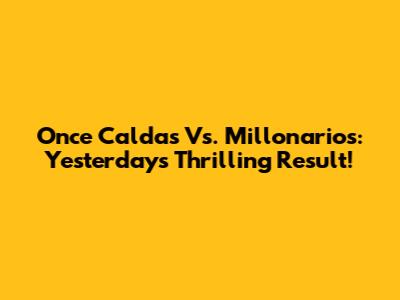 Once Caldas Vs. Millonarios: Yesterday's Thrilling Result!
