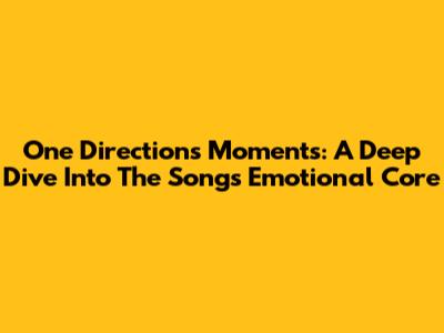 One Direction's 'Moments': A Deep Dive Into The Song's Emotional Core