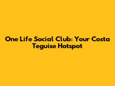 One Life Social Club: Your Costa Teguise Hotspot