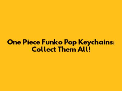 One Piece Funko Pop Keychains: Collect Them All!