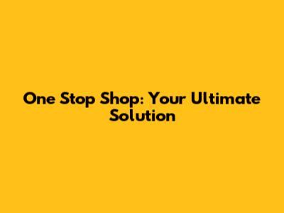 One Stop Shop: Your Ultimate Solution