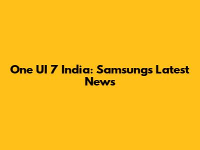 One UI 7 India: Samsung's Latest News