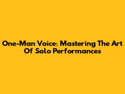One-Man Voice: Mastering The Art Of Solo Performances