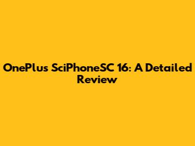 OnePlus SciPhoneSC 16: A Detailed Review