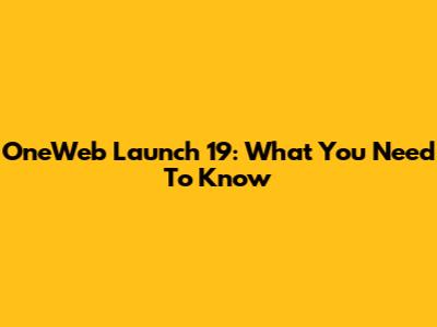 OneWeb Launch 19: What You Need To Know