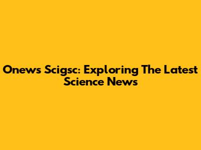 Onews Scigsc: Exploring The Latest Science News