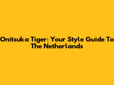 Onitsuka Tiger: Your Style Guide To The Netherlands
