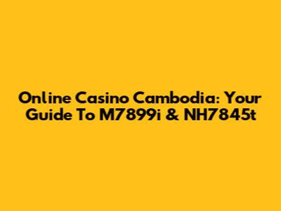 Online Casino Cambodia: Your Guide To M7899i & NH7845t