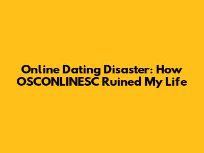 Online Dating Disaster: How OSCONLINESC Ruined My Life