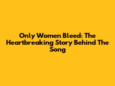 Only Women Bleed: The Heartbreaking Story Behind The Song