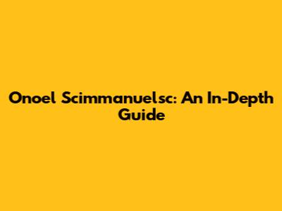 Onoel Scimmanuelsc: An In-Depth Guide