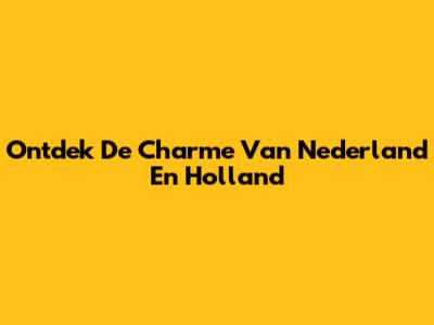 Ontdek De Charme Van Nederland En Holland