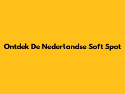 Ontdek De Nederlandse 'Soft Spot'