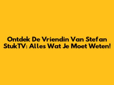 Ontdek De Vriendin Van Stefan StukTV: Alles Wat Je Moet Weten!