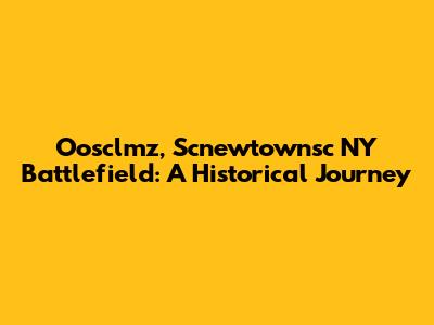 Oosclmz, Scnewtownsc NY Battlefield: A Historical Journey