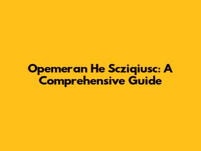 Opemeran He Scziqiusc: A Comprehensive Guide