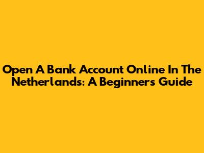 Open A Bank Account Online In The Netherlands: A Beginner's Guide