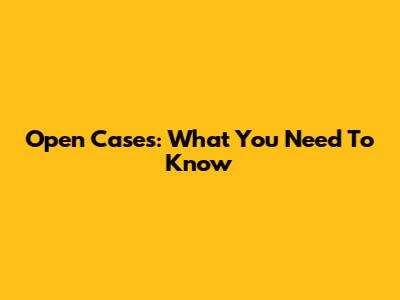 Open Cases: What You Need To Know
