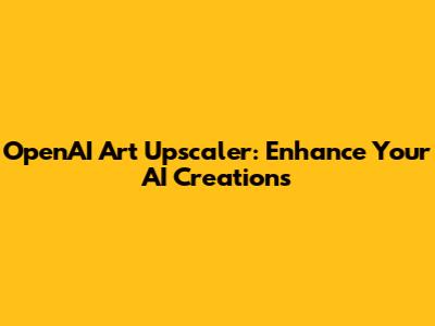 OpenAI Art Upscaler: Enhance Your AI Creations