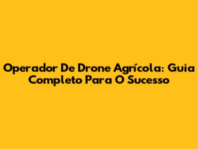 Operador De Drone Agrícola: Guia Completo Para O Sucesso
