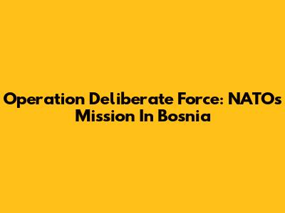 Operation Deliberate Force: NATO's Mission In Bosnia