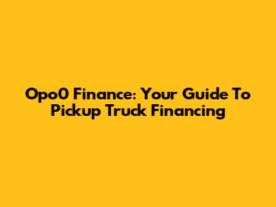 Opo0 Finance: Your Guide To Pickup Truck Financing